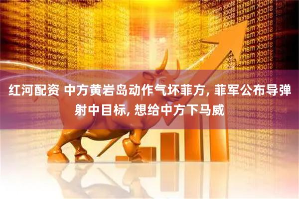 红河配资 中方黄岩岛动作气坏菲方, 菲军公布导弹射中目标, 想给中方下马威