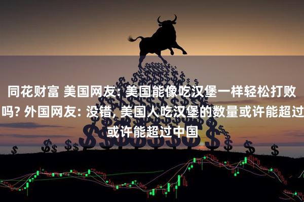 同花财富 美国网友: 美国能像吃汉堡一样轻松打败中国吗? 外国网友: 没错, 美国人吃汉堡的数量或许能超过中国