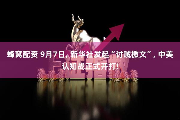 蜂窝配资 9月7日, 新华社发起“讨贼檄文”, 中美认知战正式开打!