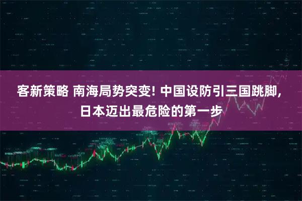 客新策略 南海局势突变! 中国设防引三国跳脚, 日本迈出最危险的第一步