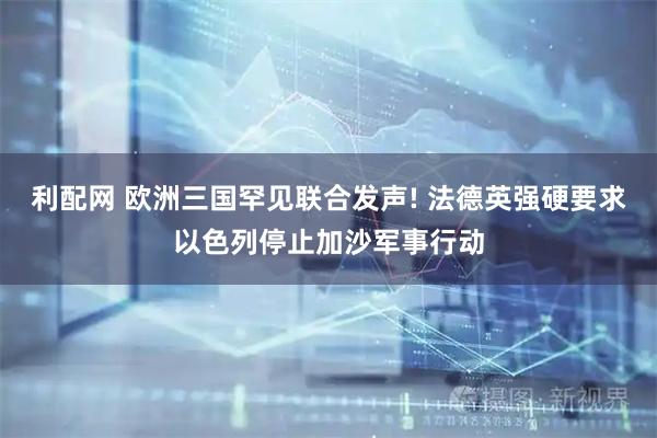 利配网 欧洲三国罕见联合发声! 法德英强硬要求以色列停止加沙军事行动