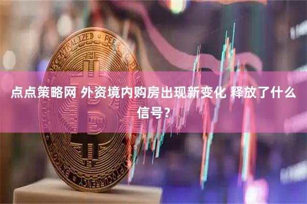 点点策略网 外资境内购房出现新变化 释放了什么信号？