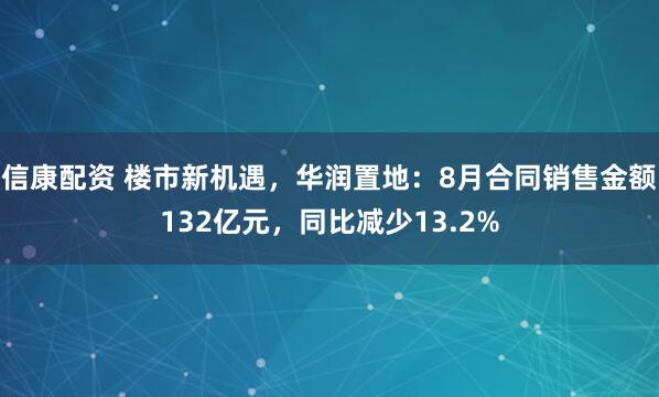 信康配资 楼市新机遇，华润置地：8月合同销售金额132亿元，同比减少13.2%