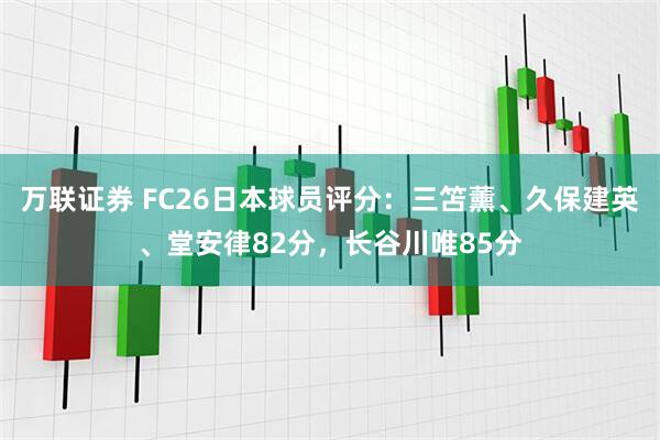 万联证券 FC26日本球员评分：三笘薰、久保建英、堂安律82分，长谷川唯85分