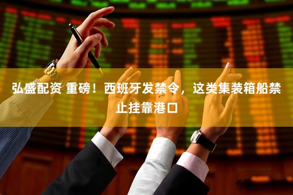 弘盛配资 重磅！西班牙发禁令，这类集装箱船禁止挂靠港口