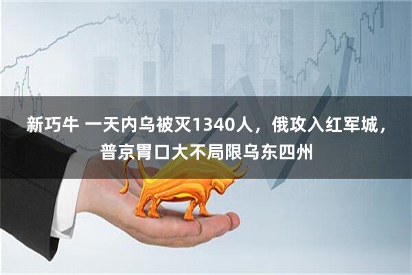 新巧牛 一天内乌被灭1340人，俄攻入红军城，普京胃口大不局限乌东四州