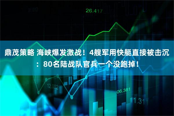 鼎茂策略 海峡爆发激战！4艘军用快艇直接被击沉：80名陆战队官兵一个没跑掉！