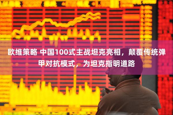 欧维策略 中国100式主战坦克亮相，颠覆传统弹甲对抗模式，为坦克指明道路