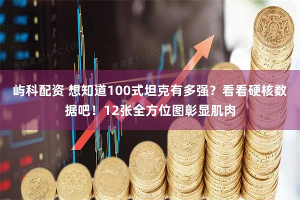 屿科配资 想知道100式坦克有多强？看看硬核数据吧！12张全方位图彰显肌肉
