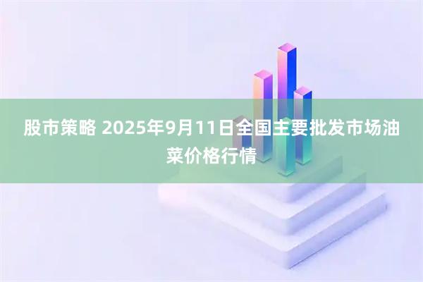 股市策略 2025年9月11日全国主要批发市场油菜价格行情