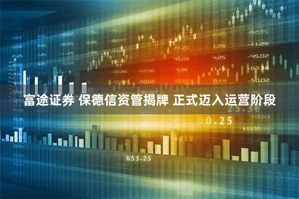 富途证券 保德信资管揭牌 正式迈入运营阶段