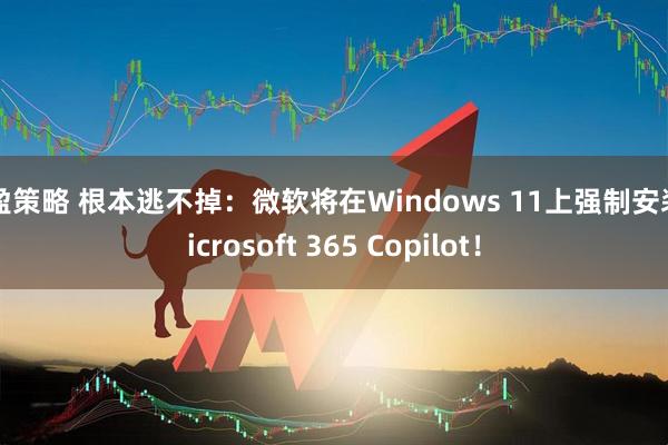 财盈策略 根本逃不掉：微软将在Windows 11上强制安装Microsoft 365 Copilot！