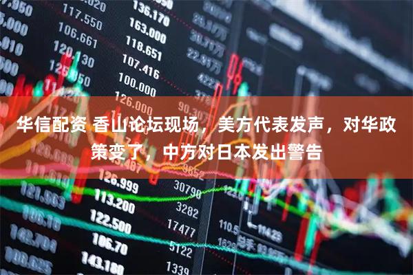 华信配资 香山论坛现场，美方代表发声，对华政策变了，中方对日本发出警告