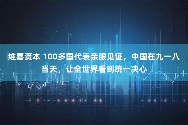 维嘉资本 100多国代表亲眼见证，中国在九一八当天，让全世界看到统一决心