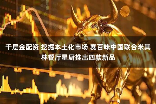 千层金配资 挖掘本土化市场 赛百味中国联合米其林餐厅星厨推出四款新品