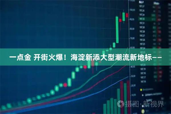 一点金 开街火爆！海淀新添大型潮流新地标——