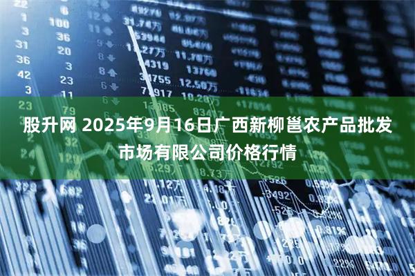 股升网 2025年9月16日广西新柳邕农产品批发市场有限公司价格行情