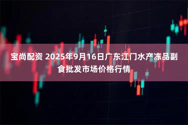 宝尚配资 2025年9月16日广东江门水产冻品副食批发市场价格行情