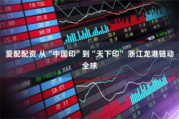 爱配配资 从“中国印”到“天下印” 浙江龙港链动全球