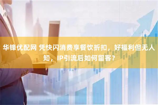 华锋优配网 凭快闪消费享餐饮折扣，好福利但无人知，IP引流后如何留客？