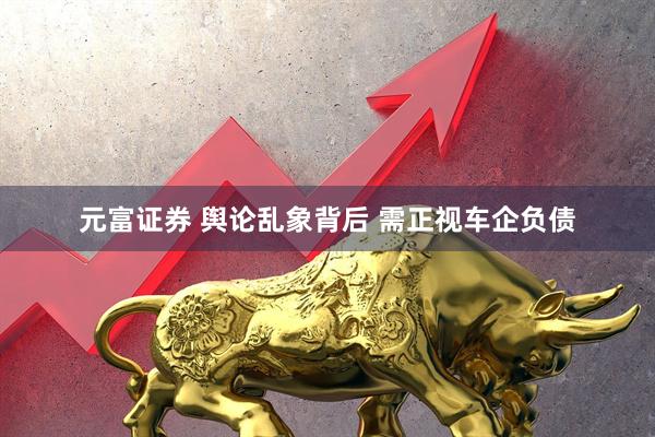 元富证券 舆论乱象背后 需正视车企负债