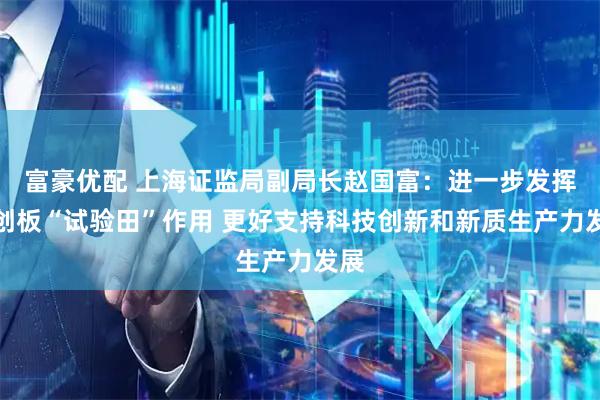 富豪优配 上海证监局副局长赵国富：进一步发挥科创板“试验田”作用 更好支持科技创新和新质生产力发展