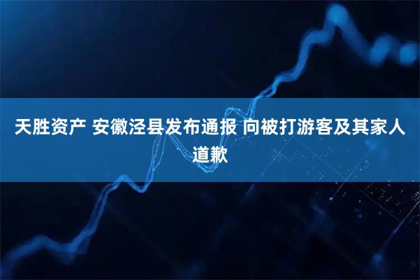 天胜资产 安徽泾县发布通报 向被打游客及其家人道歉
