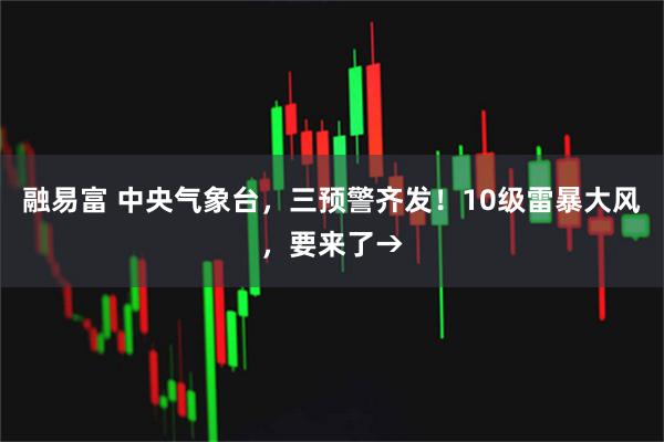 融易富 中央气象台，三预警齐发！10级雷暴大风，要来了→