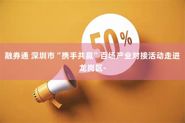 融券通 深圳市“携手共赢”百场产业对接活动走进龙岗区-