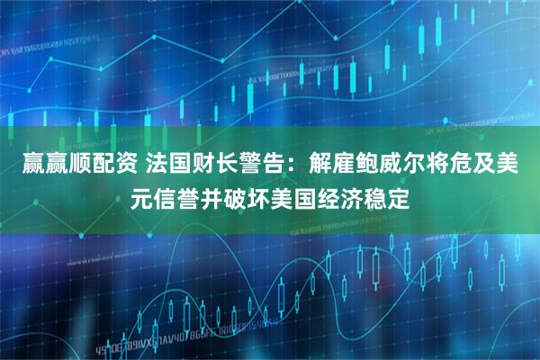 赢赢顺配资 法国财长警告：解雇鲍威尔将危及美元信誉并破坏美国经济稳定