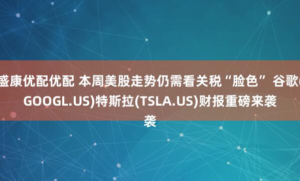 盛康优配优配 本周美股走势仍需看关税“脸色” 谷歌(GOOGL.US)特斯拉(TSLA.US)财报重磅来袭