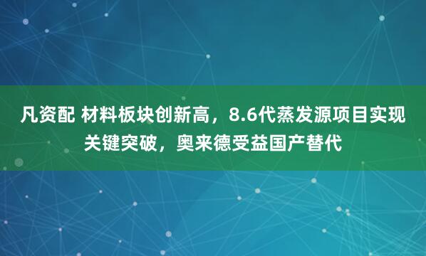 凡资配 材料板块创新高，8.6代蒸发源项目实现关键突破，奥来德受益国产替代