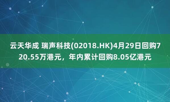 云天华成 瑞声科技(02018.HK)4月29日回购720.55万港元，年内累计回购8.05亿港元