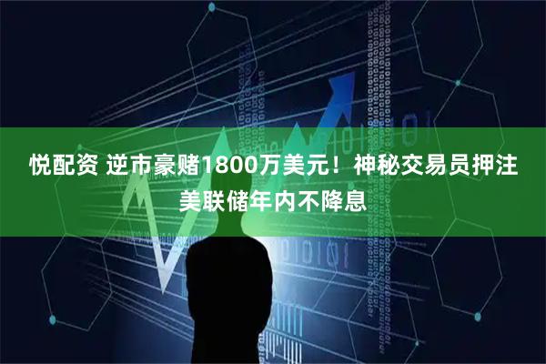 悦配资 逆市豪赌1800万美元！神秘交易员押注美联储年内不降息