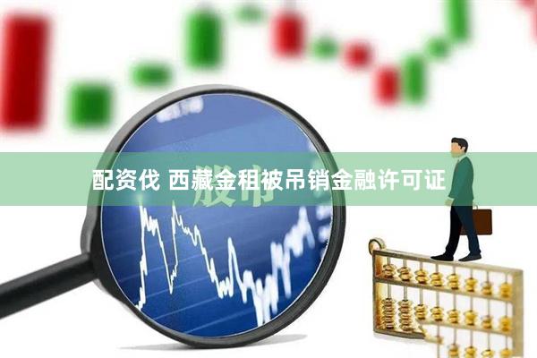 配资伐 西藏金租被吊销金融许可证