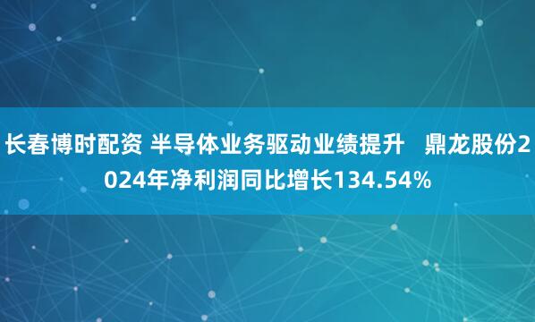 长春博时配资 半导体业务驱动业绩提升   鼎龙股份2024年净利润同比增长134.54%