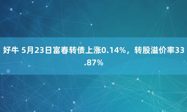 好牛 5月23日富春转债上涨0.14%，转股溢价率33.87%