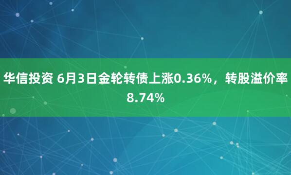 华信投资 6月3日金轮转债上涨0.36%，转股溢价率8.74%