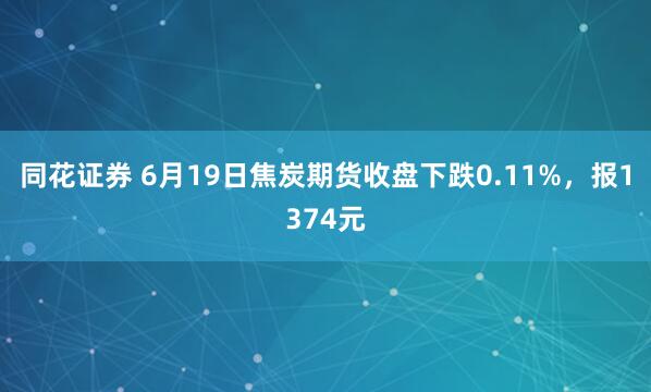 同花证券 6月19日焦炭期货收盘下跌0.11%，报1374元