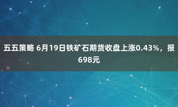 五五策略 6月19日铁矿石期货收盘上涨0.43%，报698元