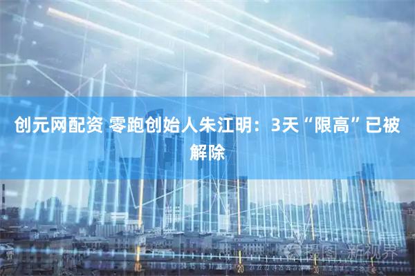 创元网配资 零跑创始人朱江明：3天“限高”已被解除