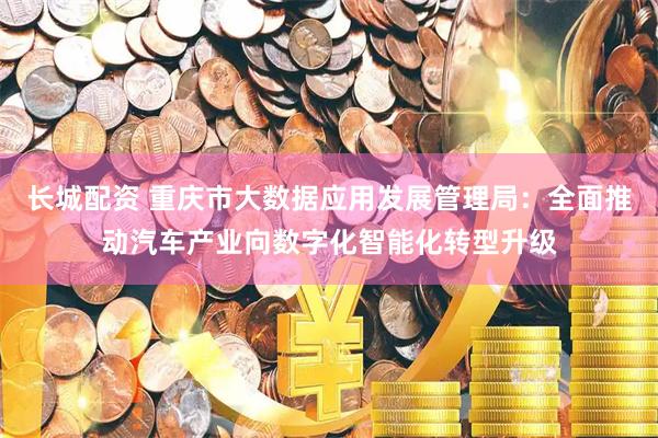长城配资 重庆市大数据应用发展管理局：全面推动汽车产业向数字化智能化转型升级