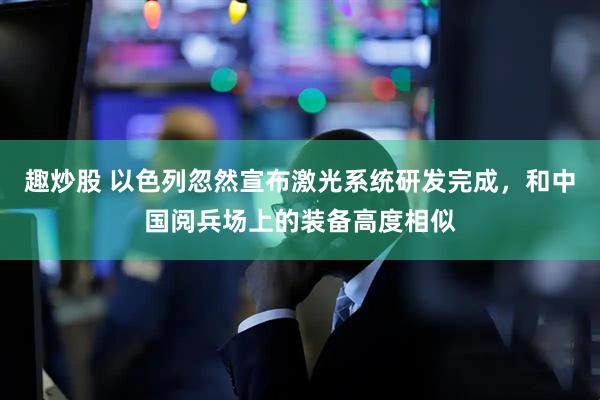 趣炒股 以色列忽然宣布激光系统研发完成，和中国阅兵场上的装备高度相似