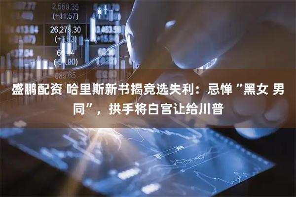 盛鹏配资 哈里斯新书揭竞选失利：忌惮“黑女 男同”，拱手将白宫让给川普