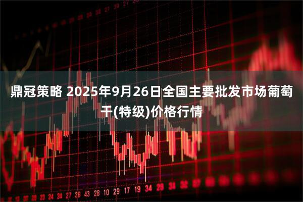 鼎冠策略 2025年9月26日全国主要批发市场葡萄干(特级)价格行情