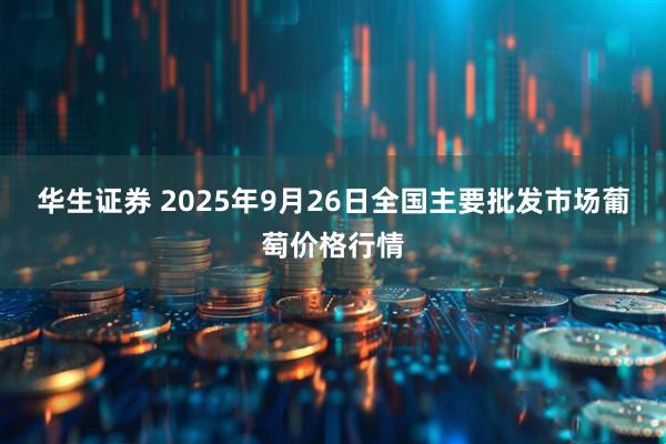 华生证券 2025年9月26日全国主要批发市场葡萄价格行情