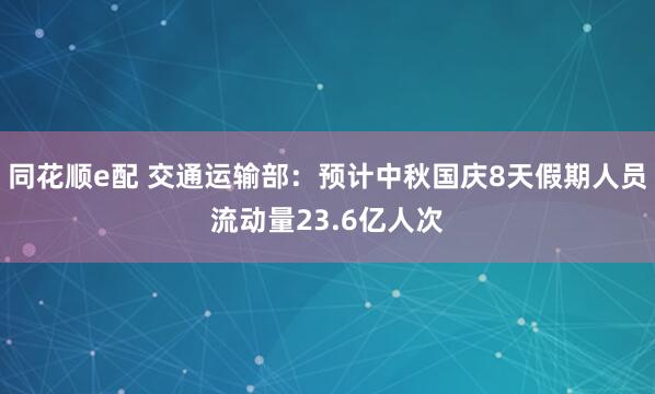 同花顺e配 交通运输部：预计中秋国庆8天假期人员流动量23.6亿人次
