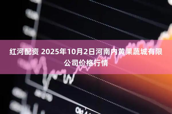 红河配资 2025年10月2日河南内黄果蔬城有限公司价格行情