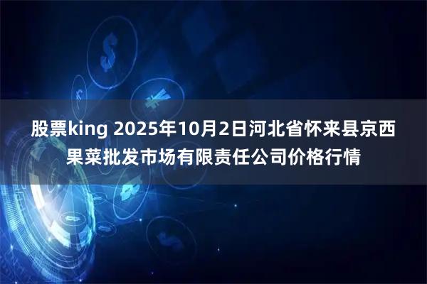 股票king 2025年10月2日河北省怀来县京西果菜批发市场有限责任公司价格行情