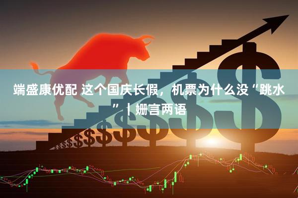 端盛康优配 这个国庆长假，机票为什么没“跳水”｜姗言两语